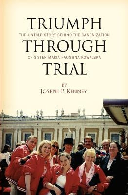 Triumph Through Trial: The Untold Story Behind the Cannonization of Sister Maria Faustina Kowalska by Kenney, Joseph P.