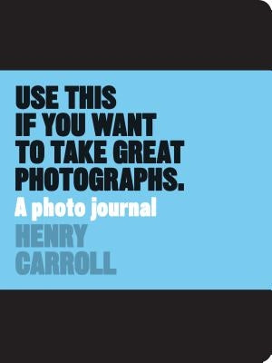 Use This If You Want to Take Great Photographs: A Photo Journal by Carroll, Henry