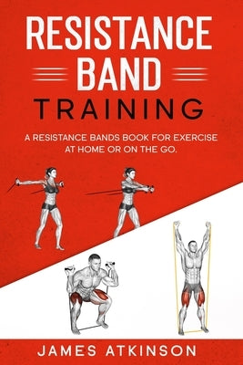 Resistance band Training: A Resistance Bands Book For Exercise At Home Or On The Go. by Atkinson, James