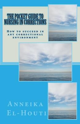 The Pocket Guide to Nursing in Corrections: How to succeed in any correctional Environment by El-Houti, Anneika