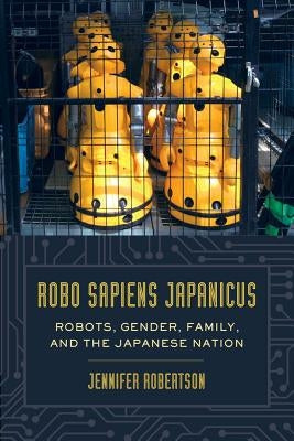 Robo Sapiens Japanicus: Robots, Gender, Family, and the Japanese Nation by Robertson, Jennifer