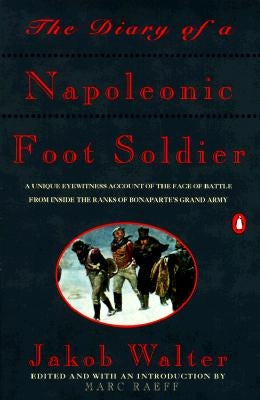 The Diary of a Napoleonic Foot Soldier: A Unique Eyewitness Account of the Face of Battle from Inside the Ranks of Bonaparte's Grand Army by Walter, Jakob