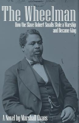 The Wheelman: How the Slave Robert Smalls Stole a Warship and Became King by Evans, Marshall