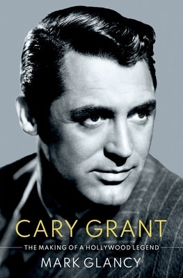 Cary Grant, the Making of a Hollywood Legend by Glancy, Mark