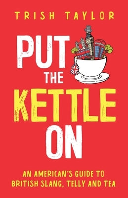 Put The Kettle On: An American's Guide to British Slang, Telly and Tea by Taylor, Trish