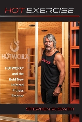 Hot Exercise: HOTWORX and the Bold New Infrared Fitness Frontier by Smith, Stephen P.