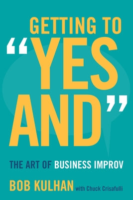 Getting to Yes and: The Art of Business Improv by Kulhan, Bob