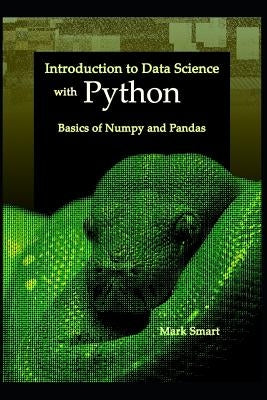 Introduction to Data Science with Python: Basics of Numpy and Pandas by Smart, Mark