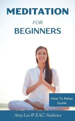 Meditation For Beginners: 5 Simple and Effective Techniques To Calm Your Mind, Gain Focus, Inner Peace and Happiness by Eac Andrews