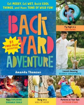 Backyard Adventure: Get Messy, Get Wet, Build Cool Things, and Have Tons of Wild Fun! 51 Free-Play Activities by Thomsen, Amanda