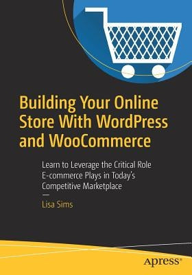 Building Your Online Store with Wordpress and Woocommerce: Learn to Leverage the Critical Role E-Commerce Plays in Today's Competitive Marketplace by Sims, Lisa