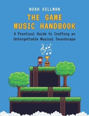 The Game Music Handbook: A Practical Guide to Crafting an Unforgettable Musical Soundscape by Kellman, Noah