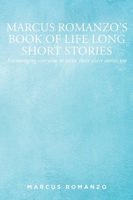 Marcus Romanzo's Book of Life Long Short Stories: Encouraging everyone to write their short stories too by Romanzo, Marcus