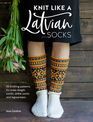 Knit Like a Latvian: Socks: 50 Knitting Patterns for Knee-Length Socks, Ankle Socks and Legwarmers by Ozolina, Ieva