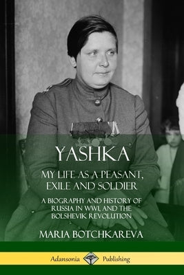 Yashka: My Life as a Peasant, Exile and Soldier; A Biography and History of Russia in WW1, and the Bolshevik Revolution by Botchkareva, Maria