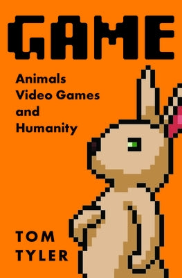 Game: Animals, Video Games, and Humanity by Tyler, Tom