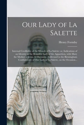 Our Lady of La Salette: Internal Credibility of the Miracle of La Salette: or, Indications of an Identity in the Beautiful Lady of the Apparit by Formby, Henry 1817-1884