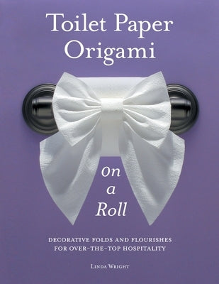 Toilet Paper Origami on a Roll: Decorative Folds and Flourishes for Over-The-Top Hospitality by Wright, Linda