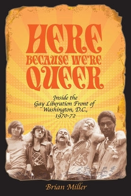 Here Because We're Queer: Inside the Gay Liberation Front of Washington, D.C., 1970-72 by Miller, Brian