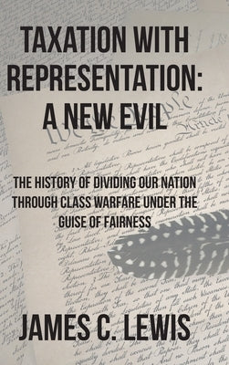 Taxation with Representation: A New Evil: The History of Dividing Our Nation through Class Warfare under the Guise of Fairness by Lewis, James C.