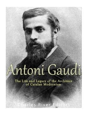 Antoni Gaudí: The Life and Legacy of the Architect of Catalan Modernism by Charles River Editors