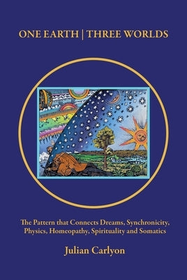 One Earth Three Worlds: The Pattern that Connects Dreams, Synchronicity, Physics, Homeopathy, Spirituality and Somatics by Carlyon, Julian