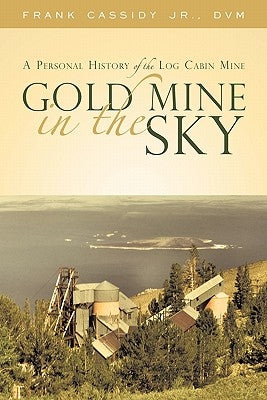 Gold Mine in the Sky: A Personal History of the Log Cabin Mine by Cassidy DVM, Frank, Jr.