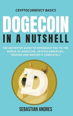 Dogecoin in a Nutshell: The definitive guide to introduce you to the world of Dogecoin, Cryptocurrencies, Trading and master it completely by Andres, Sebastian