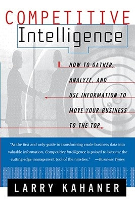 Competitive Intelligence: How to Gather Analyze and Use Information to Move Your Business to the Top by Kahaner, Larry