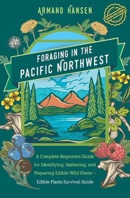 Foraging in the Pacific Northwest: Complete Beginners Guide for Identifying, Gathering, and Preparing Edible Wild Plants by Hansen, Armand