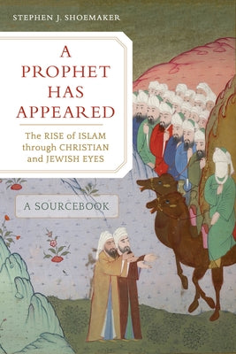 A Prophet Has Appeared: The Rise of Islam Through Christian and Jewish Eyes, a Sourcebook by Shoemaker, Stephen J.