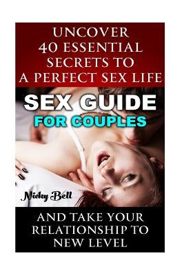 Sex Guide For Couples: Uncover 40 Essential Secrets To A Perfect Sex Life And Take Your Relationship To New Level: (How To Have Better Sex, S by Bell, Nicky
