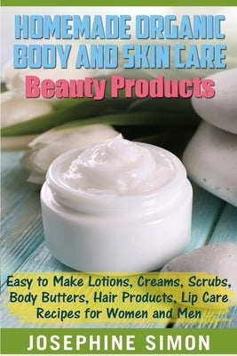 Homemade Organic Body and Skin Care Beauty Products: Easy to Make Lotions, Creams, Scrubs, Body Butters, Hair Products, and Lip Care Recipes for Women by Simon, Josephine