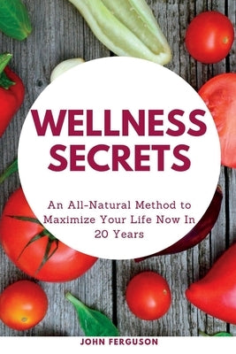Wellness Secrets: An All-Natural Method to Maximize Your Life Now for Health in 20 Years by Ferguson, John