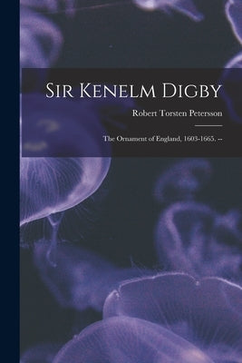 Sir Kenelm Digby: the Ornament of England, 1603-1665. -- by Petersson, Robert Torsten