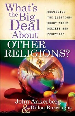 What's the Big Deal about Other Religions?: Answering the Questions about Their Beliefs and Practices by Ankerberg, John