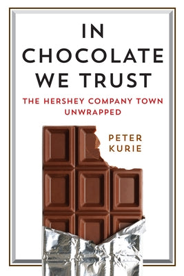 In Chocolate We Trust: The Hershey Company Town Unwrapped by Kurie, Peter