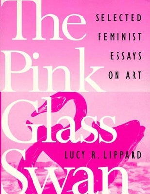 The Pink Glass Swan: Selected Essays on Feminist Art by Lippard, Lucy R.