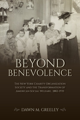 Beyond Benevolence: The New York Charity Organization Society and the Transformation of American Social Welfare, 1882-1935 by Greeley, Dawn M.