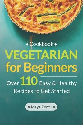 Vegetarian Cookbook for Beginners: Over 110 Easy and Healthy Recipes to Get Started by Perry, Maya