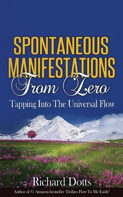Spontaneous Manifestations From Zero: Tapping Into The Universal Flow by Dotts, Richard