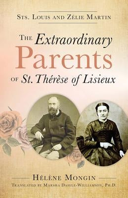 The Extraordinary Parents of St. Therese of Lisieux: Sts. Louis and Zlie Martin by Mongin, Helene