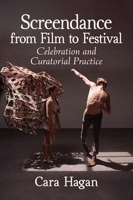 Screendance from Film to Festival: Celebration and Curatorial Practice by Hagan, Cara
