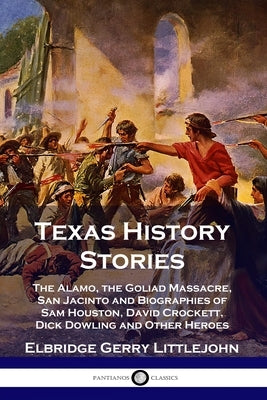Texas History Stories: The Alamo, the Goliad Massacre, San Jacinto and Biographies of Sam Houston, David Crockett, Dick Dowling and Other Her by Littlejohn, Elbridge Gerry