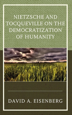 Nietzsche and Tocqueville on the Democratization of Humanity by Eisenberg, David A.