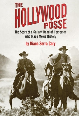 The Hollywood Posse: Story of a Gallant Band of Horsemen Who Made Movie History, the by Cary, Diana Serra