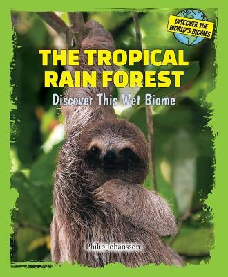 The Tropical Rain Forest: Discover This Wet Biome by Johansson, Philip