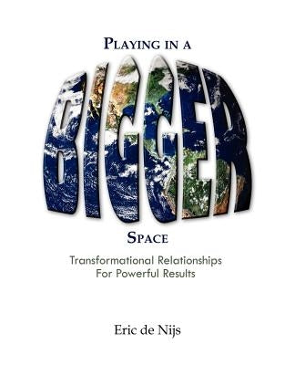 Playing in a Bigger Space: Transformational Relationships for Powerful Results by De Nijs, Eric