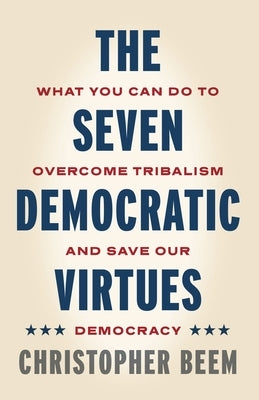 The Seven Democratic Virtues: What You Can Do to Overcome Tribalism and Save Our Democracy by Beem, Christopher