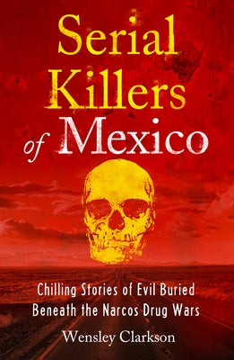 Serial Killers of Mexico: Chilling Stories of Evil Buried Underneath the Narcos Drug Wars by Clarkson, Wensley